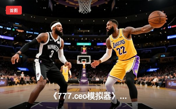 《777.ceo模拟器》：深度解析现代体育产业背后的资本游戏与决策艺术