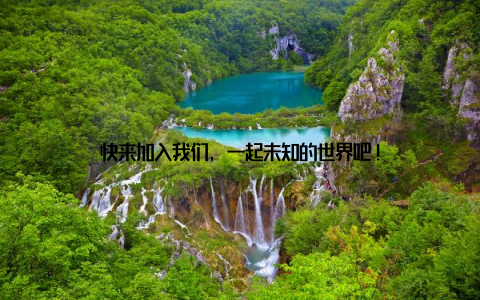 快来加入我们, 一起未知的世界吧!