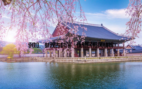 例如, 参观古村落、体验民俗风情等