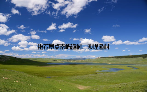 推荐景点秦屿渔村、沙埕渔村