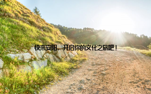 快来安阳, 开启你的文化之旅吧!