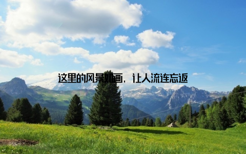 这里的风景如画, 让人流连忘返