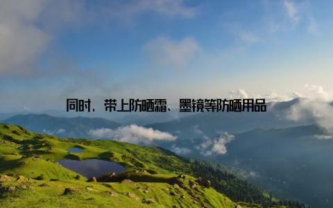 同时, 带上防晒霜、墨镜等防晒用品