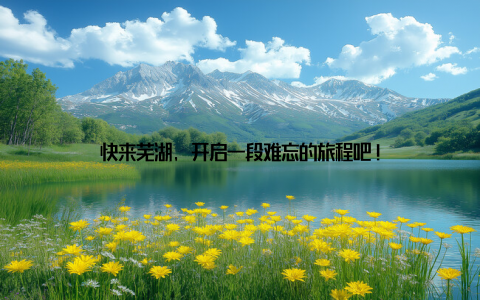 快来芜湖, 开启一段难忘的旅程吧!